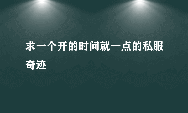 求一个开的时间就一点的私服奇迹