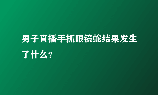 男子直播手抓眼镜蛇结果发生了什么？