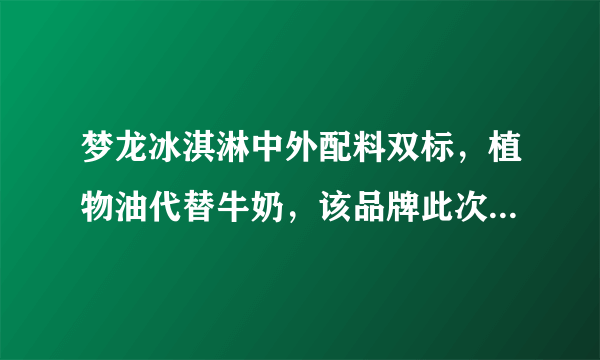 梦龙冰淇淋中外配料双标，植物油代替牛奶，该品牌此次会凉凉吗？