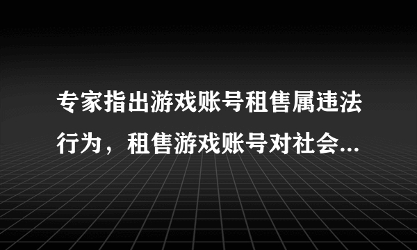 专家指出游戏账号租售属违法行为，租售游戏账号对社会有何影响？