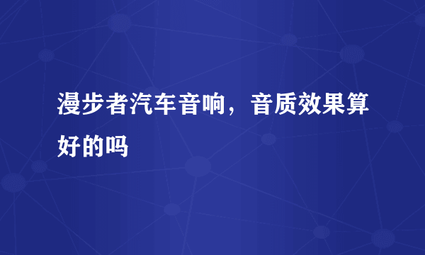 漫步者汽车音响，音质效果算好的吗