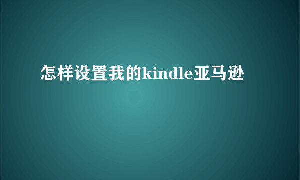 怎样设置我的kindle亚马逊