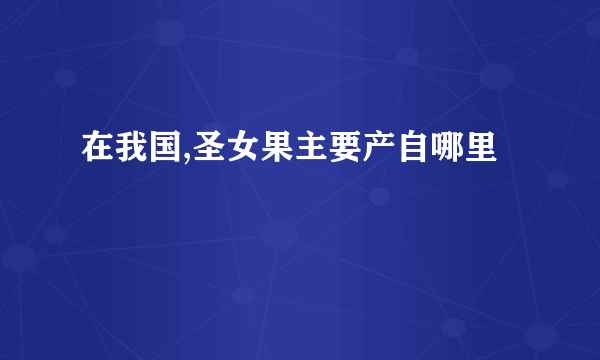 在我国,圣女果主要产自哪里