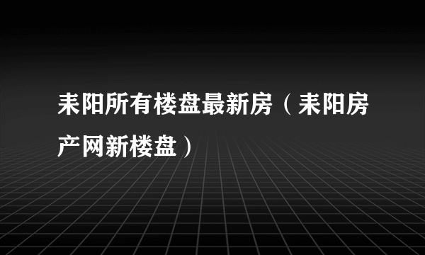 耒阳所有楼盘最新房（耒阳房产网新楼盘）