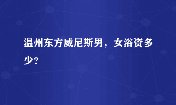 温州东方威尼斯男，女浴资多少？