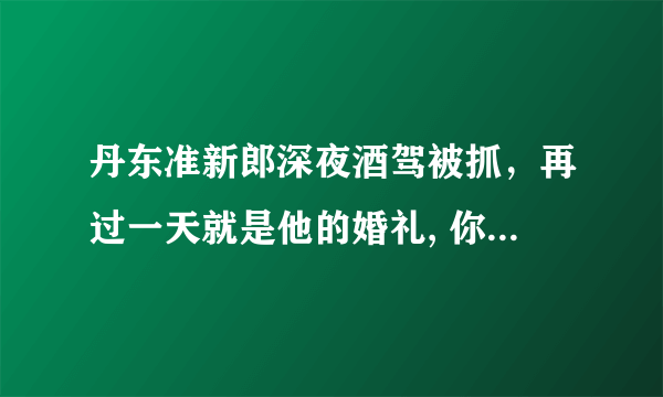 丹东准新郎深夜酒驾被抓，再过一天就是他的婚礼, 你怎么看？