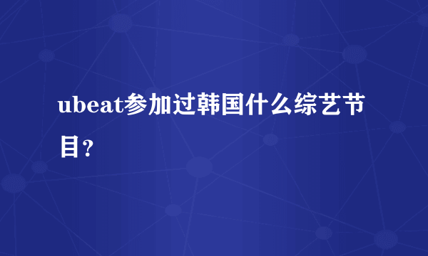 ubeat参加过韩国什么综艺节目？