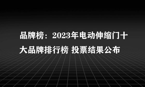 品牌榜：2023年电动伸缩门十大品牌排行榜 投票结果公布