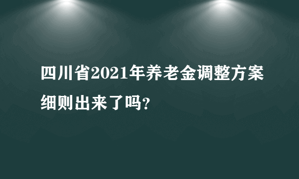 四川省2021年养老金调整方案细则出来了吗？