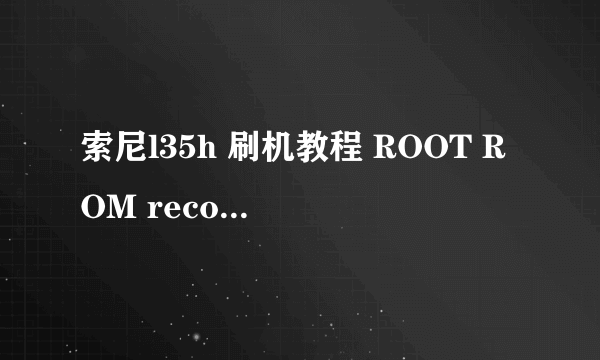 索尼l35h 刷机教程 ROOT ROM recovery