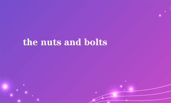 the nuts and bolts