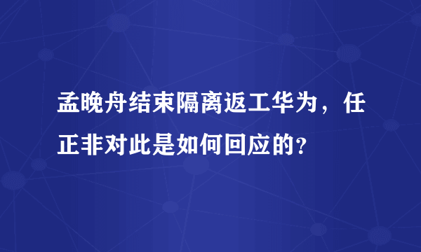 孟晚舟结束隔离返工华为，任正非对此是如何回应的？