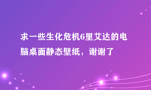 求一些生化危机6里艾达的电脑桌面静态壁纸，谢谢了