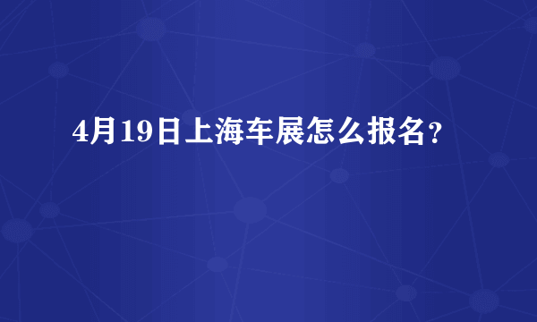 4月19日上海车展怎么报名？