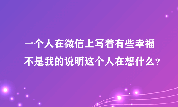 一个人在微信上写着有些幸福不是我的说明这个人在想什么？