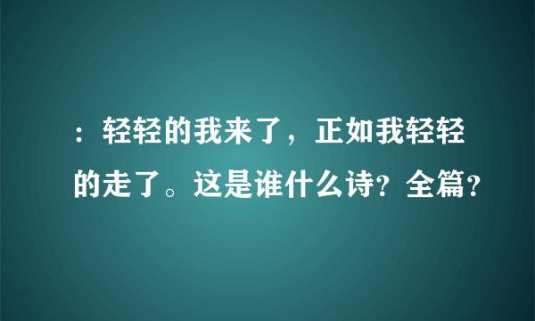 ：轻轻的我来了，正如我轻轻的走了。这是谁什么诗？全篇？