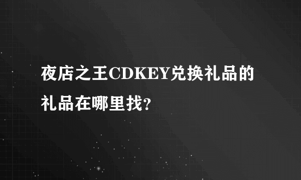 夜店之王CDKEY兑换礼品的礼品在哪里找？