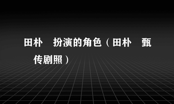 田朴珺扮演的角色（田朴珺甄嬛传剧照）