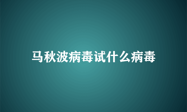 马秋波病毒试什么病毒