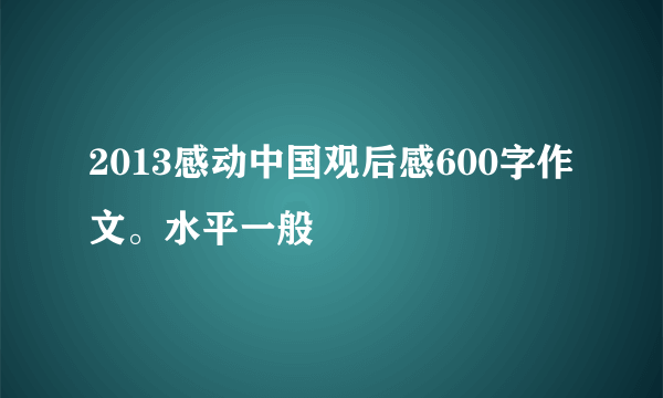 2013感动中国观后感600字作文。水平一般