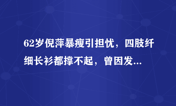 62岁倪萍暴瘦引担忧，四肢纤细长衫都撑不起，曾因发胖走路都要扶