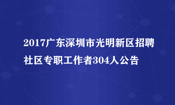 2017广东深圳市光明新区招聘社区专职工作者304人公告