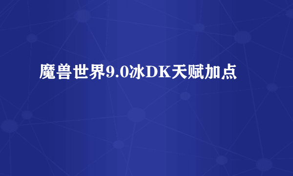 魔兽世界9.0冰DK天赋加点