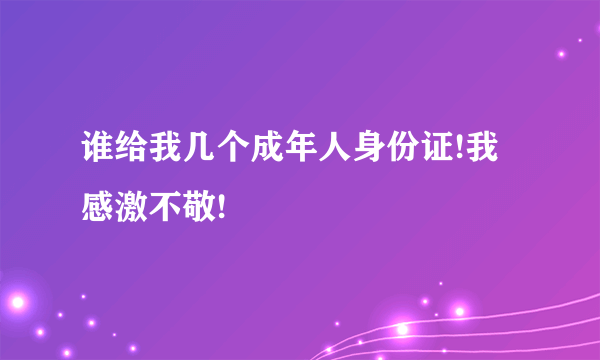 谁给我几个成年人身份证!我感激不敬!