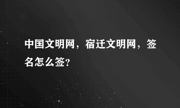 中国文明网，宿迁文明网，签名怎么签？