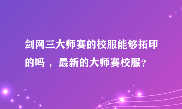 剑网三大师赛的校服能够拓印的吗 ，最新的大师赛校服？