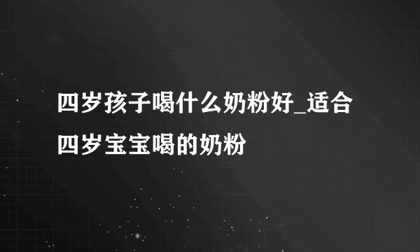 四岁孩子喝什么奶粉好_适合四岁宝宝喝的奶粉