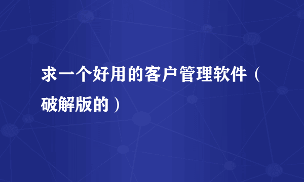 求一个好用的客户管理软件（破解版的）