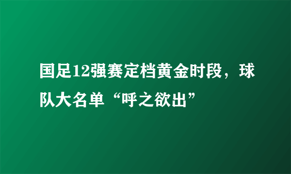 国足12强赛定档黄金时段，球队大名单“呼之欲出”