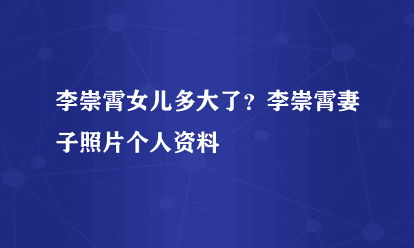 李崇霄女儿多大了？李崇霄妻子照片个人资料