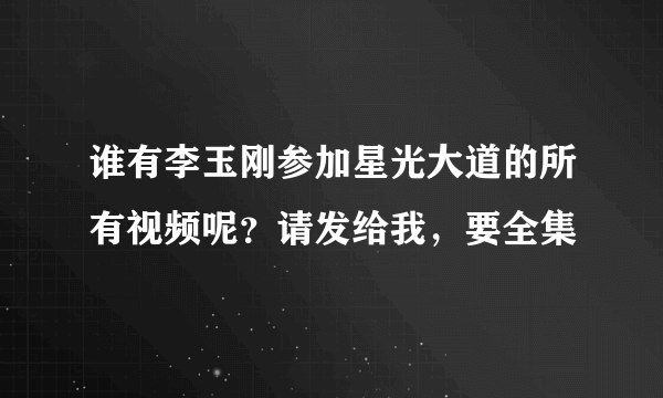 谁有李玉刚参加星光大道的所有视频呢？请发给我，要全集