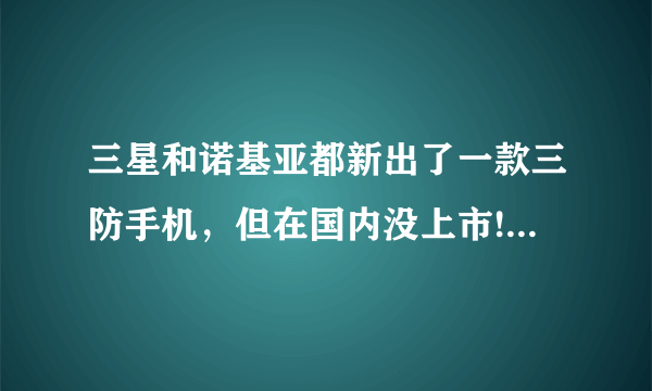 三星和诺基亚都新出了一款三防手机，但在国内没上市!真的吗？