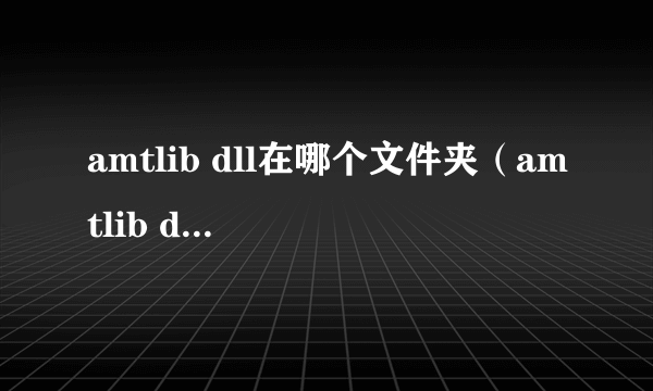 amtlib dll在哪个文件夹（amtlib dll在哪个文件夹）