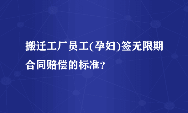 搬迁工厂员工(孕妇)签无限期合同赔偿的标准？