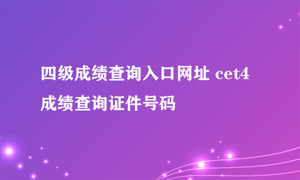 四级成绩查询入口网址 cet4成绩查询证件号码