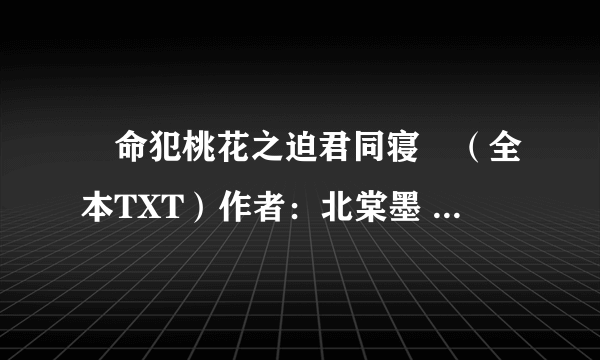 ≪命犯桃花之迫君同寝≫（全本TXT）作者：北棠墨 有的麻烦发到我的邮箱。