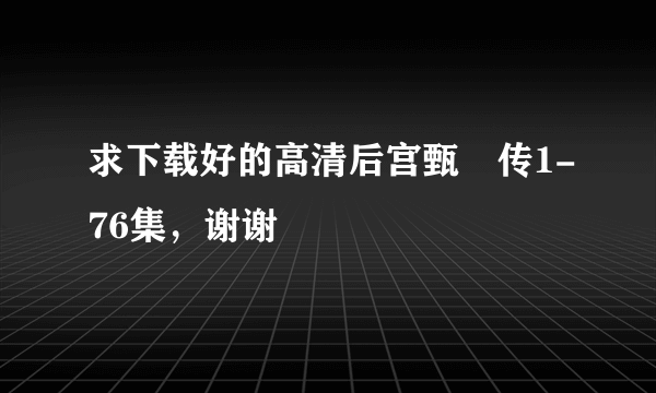 求下载好的高清后宫甄嬛传1-76集，谢谢