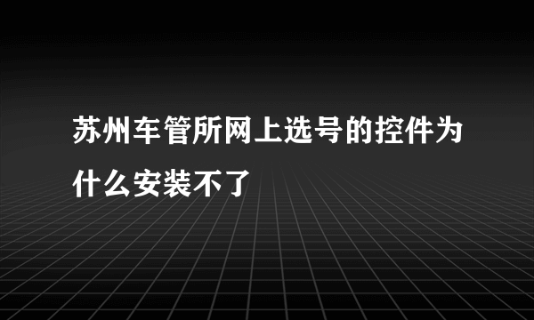 苏州车管所网上选号的控件为什么安装不了