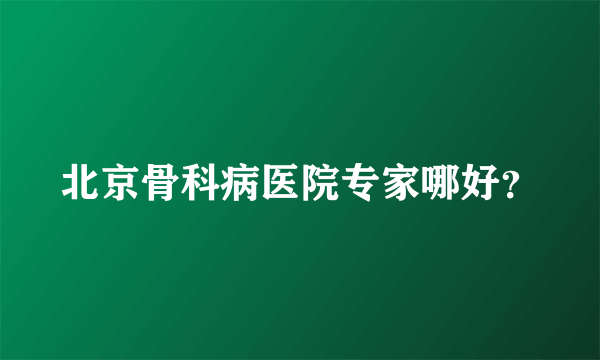 北京骨科病医院专家哪好？