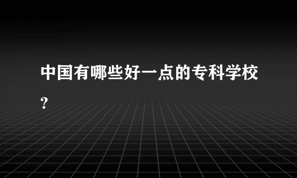 中国有哪些好一点的专科学校？