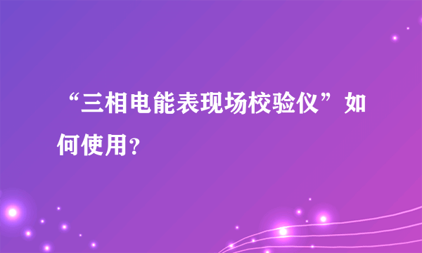 “三相电能表现场校验仪”如何使用？