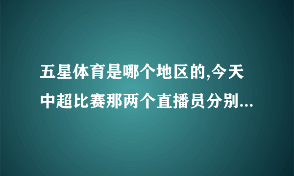 五星体育是哪个地区的,今天中超比赛那两个直播员分别叫什么名字啊?