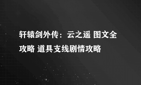 轩辕剑外传：云之遥 图文全攻略 道具支线剧情攻略