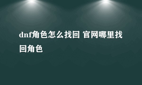 dnf角色怎么找回 官网哪里找回角色