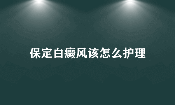 保定白癜风该怎么护理