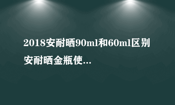 2018安耐晒90ml和60ml区别 安耐晒金瓶使用注意事项